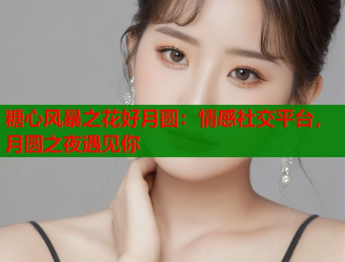 糖心风暴之花好月圆：情感社交平台，月圆之夜遇见你