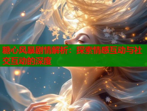 糖心风暴剧情解析：探索情感互动与社交互动的深度