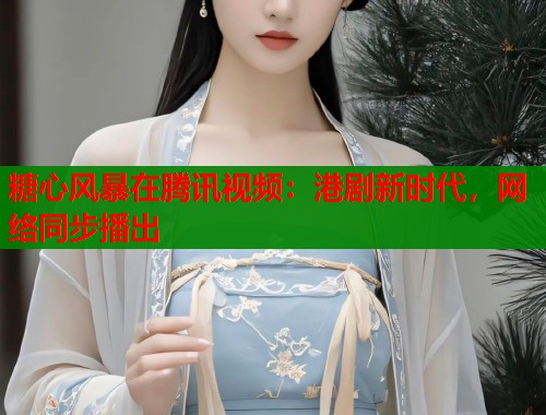 糖心风暴在腾讯视频：港剧新时代，网络同步播出
