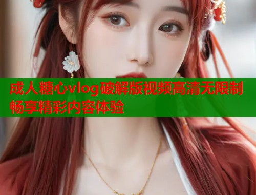 成人糖心vlog破解版视频高清无限制畅享精彩内容体验  第1张