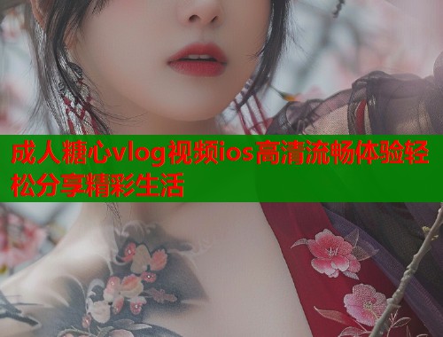 成人糖心vlog视频ios高清流畅体验轻松分享精彩生活