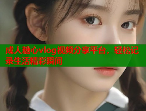 成人糖心vlog视频分享平台，轻松记录生活精彩瞬间