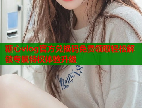 糖心vlog官方兑换码免费领取轻松解锁专属特权体验升级  第2张