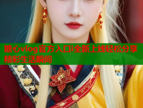糖心vlog官方入口i全新上线轻松分享精彩生活瞬间  第2张