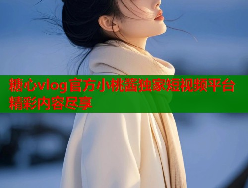 糖心vlog官方小桃酱独家短视频平台精彩内容尽享