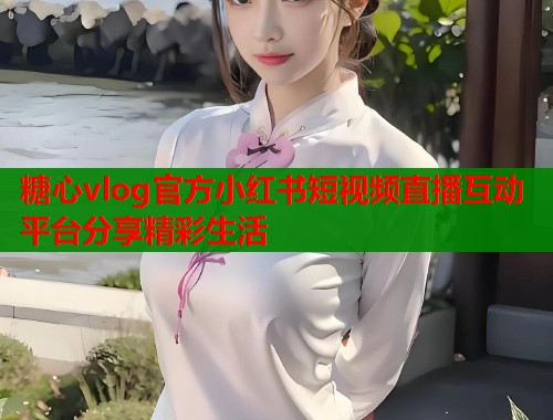 糖心vlog官方小红书短视频直播互动平台分享精彩生活