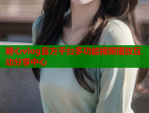 糖心vlog官方平台多功能视频播放互动分享中心  第2张