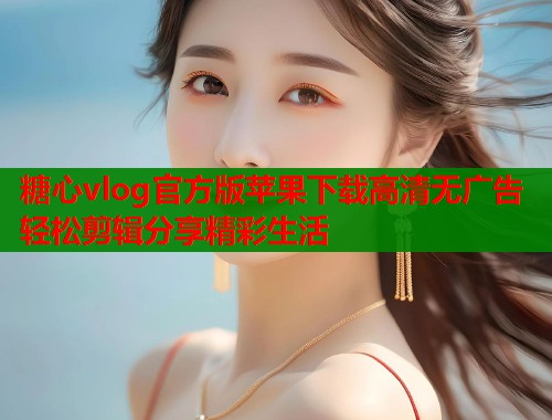 糖心vlog官方版苹果下载高清无广告轻松剪辑分享精彩生活