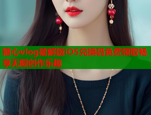 糖心vlog破解版iOS兑换码免费领取畅享无限创作乐趣
