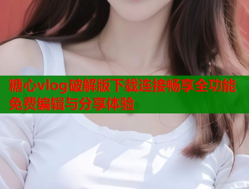 糖心vlog破解版下载连接畅享全功能免费编辑与分享体验  第1张