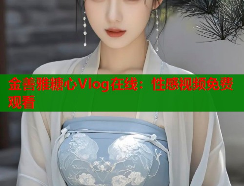 金善雅糖心Vlog在线：性感视频免费观看