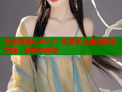 金善雅糖心Vlog：甜蜜女主角的秘密花园，等你来探索  第2张