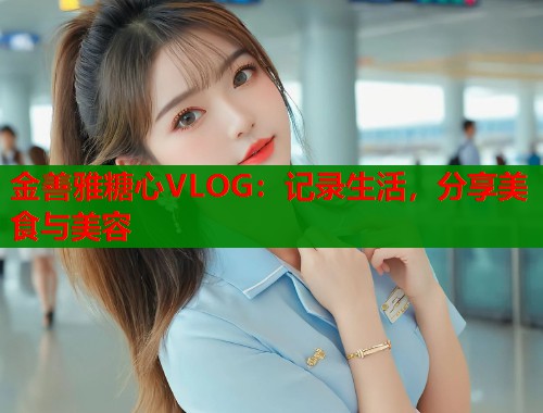 金善雅糖心VLOG：记录生活，分享美食与美容