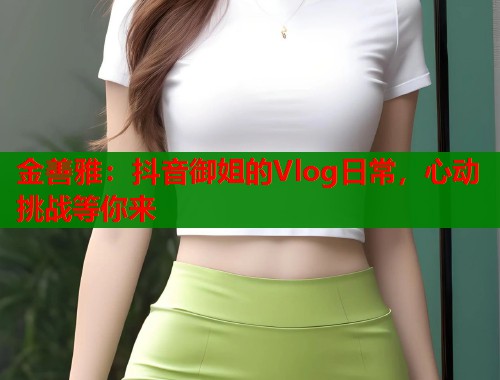金善雅：抖音御姐的Vlog日常，心动挑战等你来
