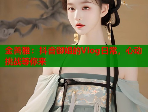 金善雅：抖音御姐的Vlog日常，心动挑战等你来  第2张