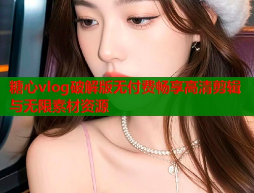 糖心vlog破解版无付费畅享高清剪辑与无限素材资源