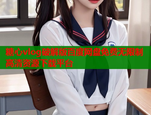 糖心vlog破解版百度网盘免费无限制高清资源下载平台