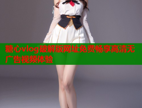 糖心vlog破解版网址免费畅享高清无广告视频体验  第2张
