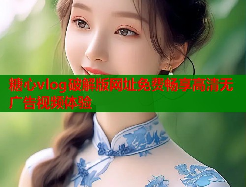 糖心vlog破解版网址免费畅享高清无广告视频体验