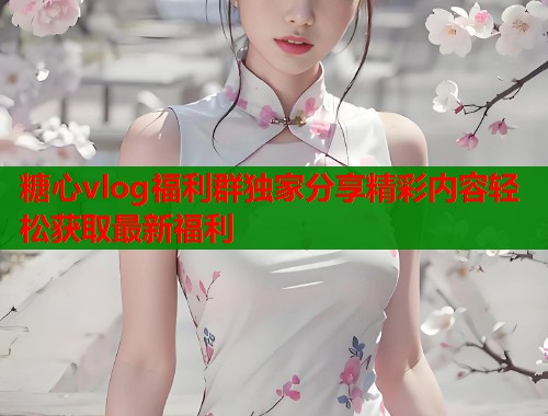 糖心vlog福利群独家分享精彩内容轻松获取最新福利