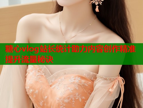 糖心vlog站长统计助力内容创作精准提升流量秘诀