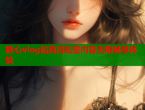 糖心vlog站高清私密内容无限畅享体验