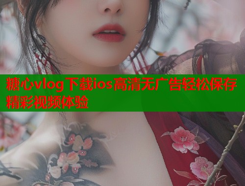 糖心vlog下载ios高清无广告轻松保存精彩视频体验