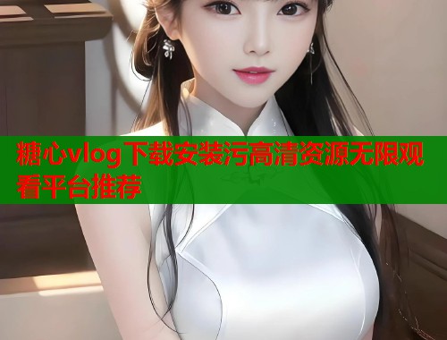 糖心vlog下载安装污高清资源无限观看平台推荐  第2张