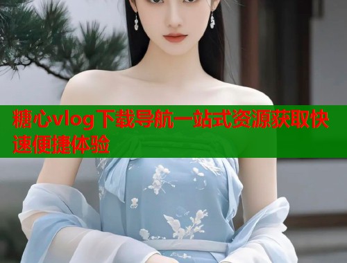 糖心vlog下载导航一站式资源获取快速便捷体验