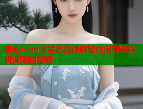 糖心vlog下载方法详解轻松保存精彩视频随时观看