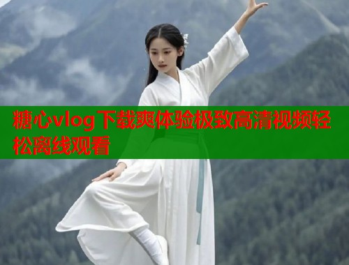 糖心vlog下载爽体验极致高清视频轻松离线观看