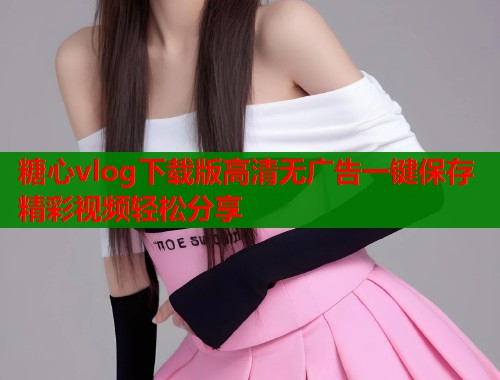 糖心vlog下载版高清无广告一键保存精彩视频轻松分享