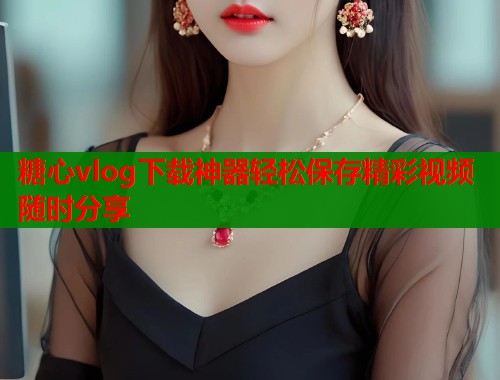 糖心vlog下载神器轻松保存精彩视频随时分享  第2张