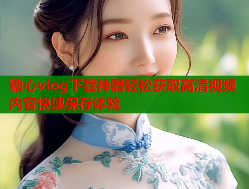糖心vlog下载神器轻松获取高清视频内容快速保存体验