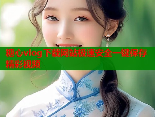 糖心vlog下载网站极速安全一键保存精彩视频