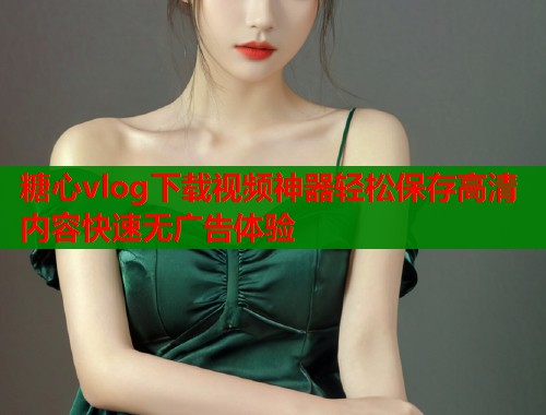 糖心vlog下载视频神器轻松保存高清内容快速无广告体验