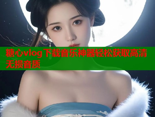 糖心vlog下载音乐神器轻松获取高清无损音质