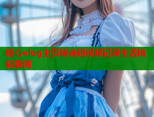 糖心vlog主页精选短视频记录生活精彩瞬间