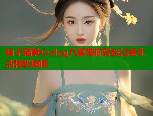 柚子猫糖心vlog八重带你轻松记录生活精彩瞬间