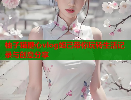 柚子猫糖心vlog妲己带你玩转生活记录与创意分享  第2张