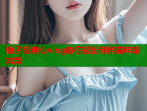 柚子酱糖心vlog教你轻松制作美味家常菜