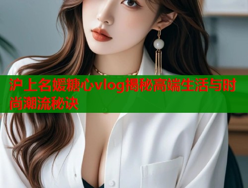 沪上名媛糖心vlog揭秘高端生活与时尚潮流秘诀