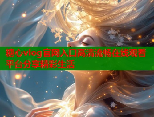 糖心vlog官网入口高清流畅在线观看平台分享精彩生活  第2张