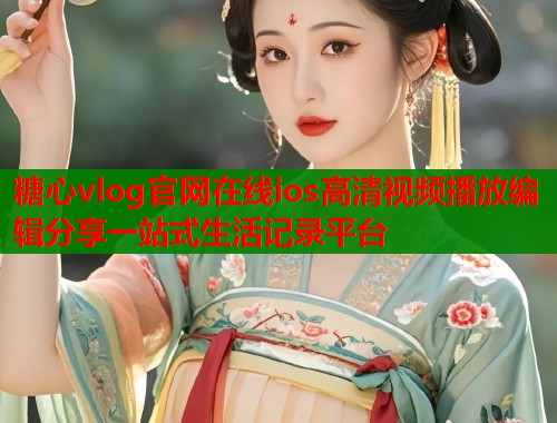 糖心vlog官网在线ios高清视频播放编辑分享一站式生活记录平台