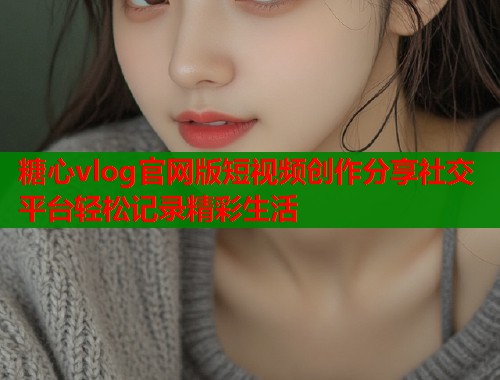 糖心vlog官网版短视频创作分享社交平台轻松记录精彩生活