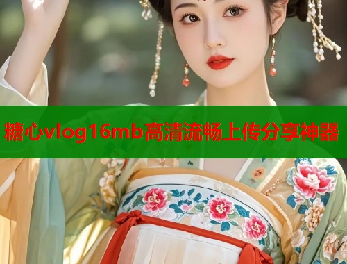 糖心vlog16mb高清流畅上传分享神器