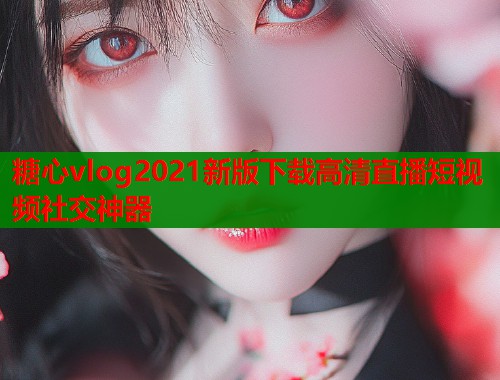 糖心vlog2021新版下载高清直播短视频社交神器