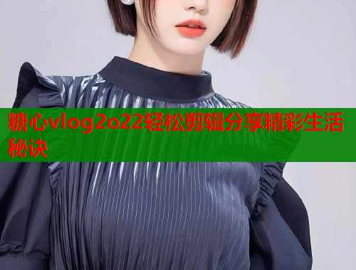 糖心vlog2o22轻松剪辑分享精彩生活秘诀
