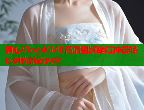 糖心Vlog46MB高清视频编辑神器轻松创作精彩内容