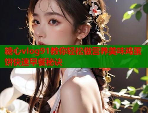 糖心vlog91教你轻松做营养美味鸡蛋饼快速早餐秘诀  第2张